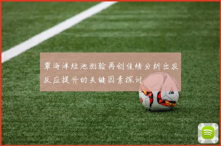 覃海洋短池测验再创佳绩分析出发反应提升的关键因素探讨
