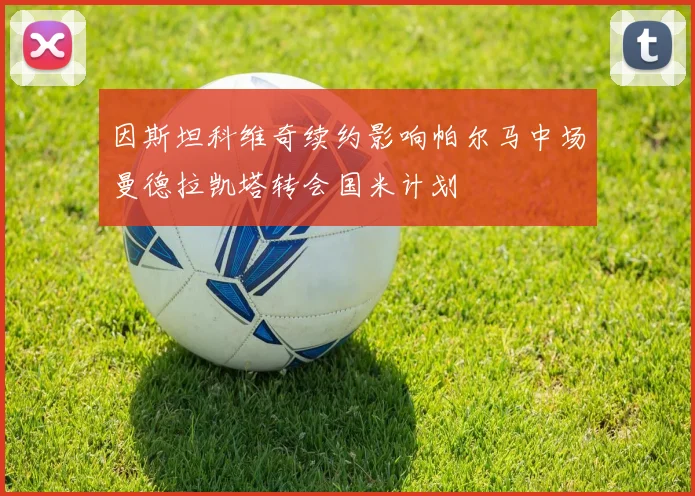 因斯坦科维奇续约影响帕尔马中场曼德拉凯塔转会国米计划