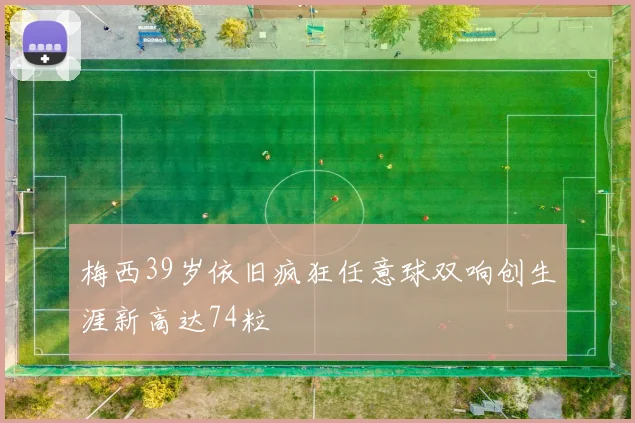 梅西39岁依旧疯狂任意球双响创生涯新高达74粒