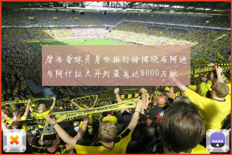 摩洛哥球员身价排行榜揭晓布阿迪与阿什拉夫并列最高达8000万欧